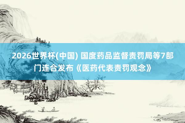 2026世界杯(中国) 国度药品监督责罚局等7部门连合发布《医药代表责罚观念》