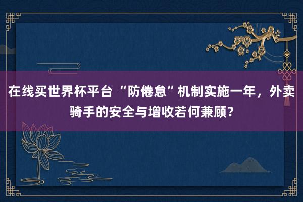 在线买世界杯平台 “防倦怠”机制实施一年,外卖骑手的安全与增收若何兼顾?