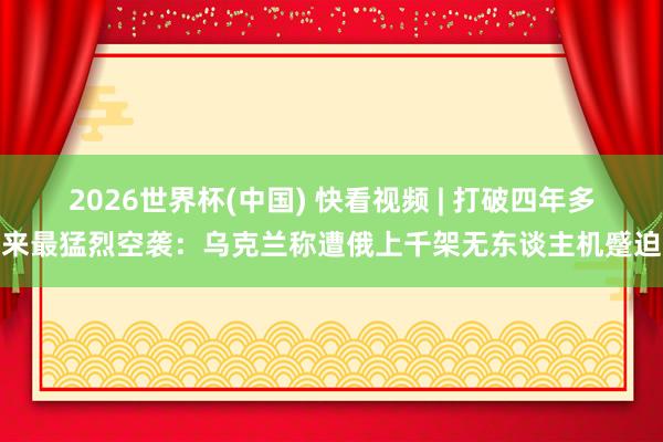 2026世界杯(中国) 快看视频 | 打破四年多来最猛烈空袭：乌克兰称遭俄上千架无东谈主机蹙迫