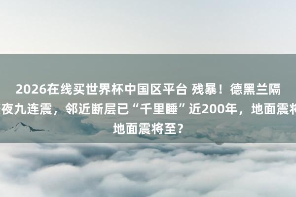 2026在线买世界杯中国区平台 残暴!德黑兰隔邻整夜九连震,邻近断层已“千里睡”近200年,地面震将至?