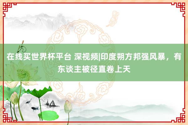 在线买世界杯平台 深视频|印度朔方邦强风暴，有东谈主被径直卷上天