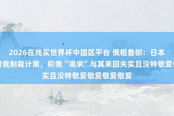 2026在线买世界杯中国区平台 俄粗鲁部:日本应再行注目对俄制裁计策,称俄“渴求”与其来回失实且没特敬爱敬爱敬爱敬爱