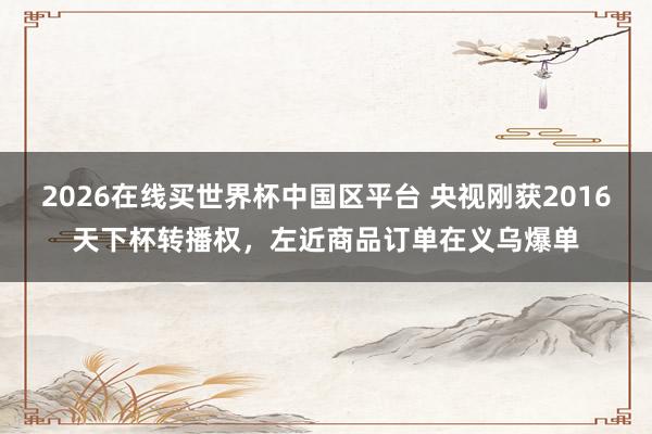 2026在线买世界杯中国区平台 央视刚获2016天下杯转播权,左近商品订单在义乌爆单