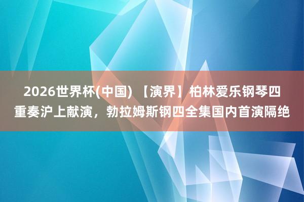 2026世界杯(中国) 【演界】柏林爱乐钢琴四重奏沪上献演,勃拉姆斯钢四全集国内首演隔绝