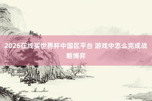 2026在线买世界杯中国区平台 游戏中怎么完成战略博弈