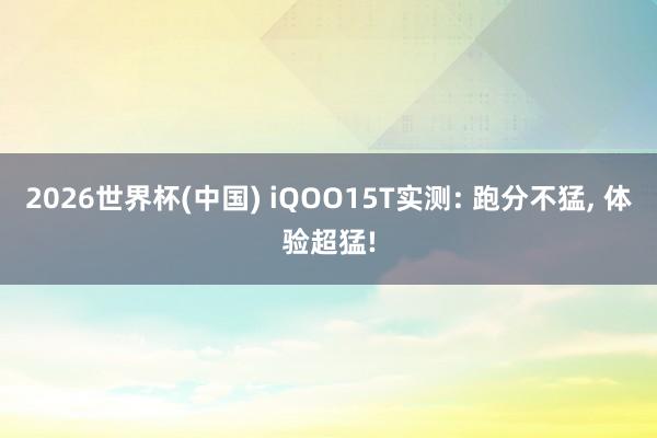 2026世界杯(中国) iQOO15T实测: 跑分不猛, 体验超猛!