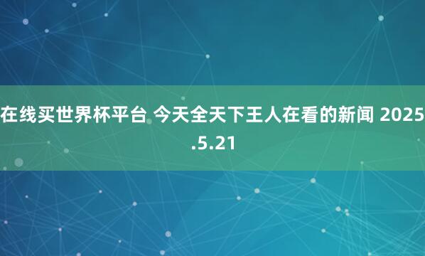 在线买世界杯平台 今天全天下王人在看的新闻 2025.5.21
