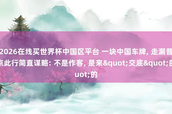 2026在线买世界杯中国区平台 一块中国车牌, 走漏普京此行简直谋略: 不是作客, 是来"交底"的