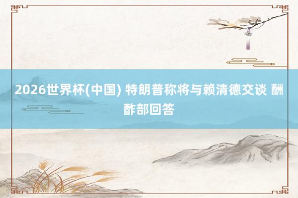 2026世界杯(中国) 特朗普称将与赖清德交谈 酬酢部回答