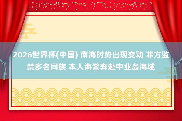 2026世界杯(中国) 南海时势出现变动 菲方监禁多名同族 本人海警奔赴中业岛海域