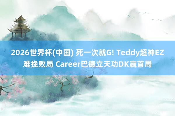 2026世界杯(中国) 死一次就G! Teddy超神EZ难挽败局 Career巴德立天功DK赢首局