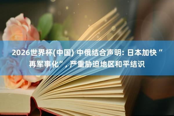 2026世界杯(中国) 中俄结合声明: 日本加快“再军事化”, 严重胁迫地区和平结识