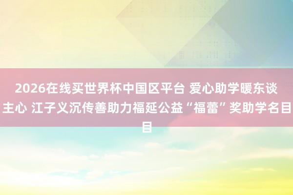 2026在线买世界杯中国区平台 爱心助学暖东谈主心 江子义沉传善助力福延公益“福蕾”奖助学名目