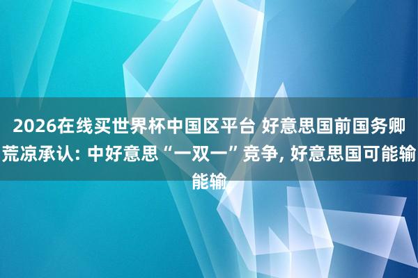 2026在线买世界杯中国区平台 好意思国前国务卿荒凉承认: 中好意思“一双一”竞争, 好意思国可能输