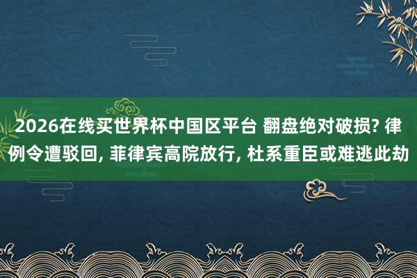 2026在线买世界杯中国区平台 翻盘绝对破损? 律例令遭驳回, 菲律宾高院放行, 杜系重臣或难逃此劫