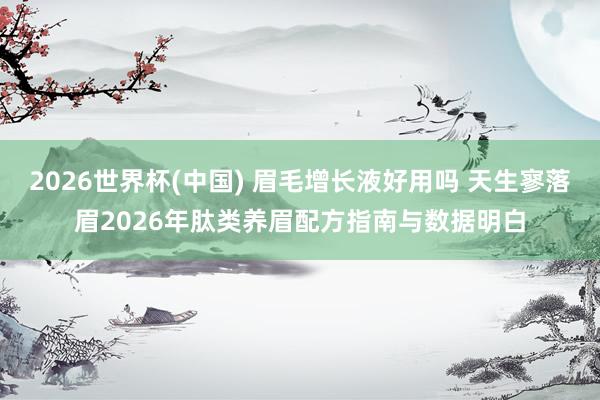 2026世界杯(中国) 眉毛增长液好用吗 天生寥落眉2026年肽类养眉配方指南与数据明白