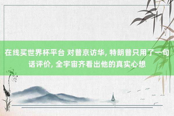在线买世界杯平台 对普京访华, 特朗普只用了一句话评价, 全宇宙齐看出他的真实心想