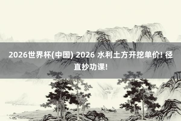 2026世界杯(中国) 2026 水利土方开挖单价! 径直抄功课!