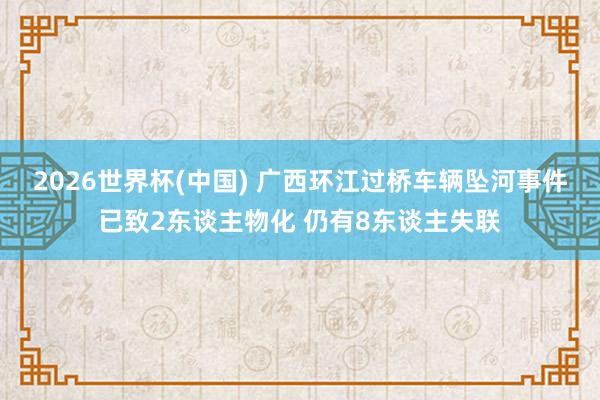 2026世界杯(中国) 广西环江过桥车辆坠河事件已致2东谈主物化 仍有8东谈主失联