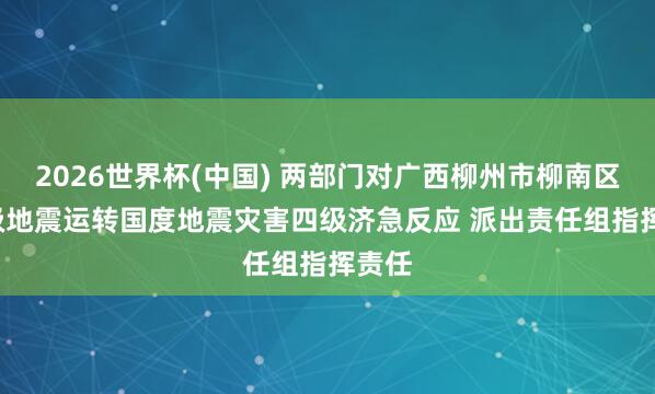 2026世界杯(中国) 两部门对广西柳州市柳南区5.2级地震运转国度地震灾害四级济急反应 派出责任组指挥责任