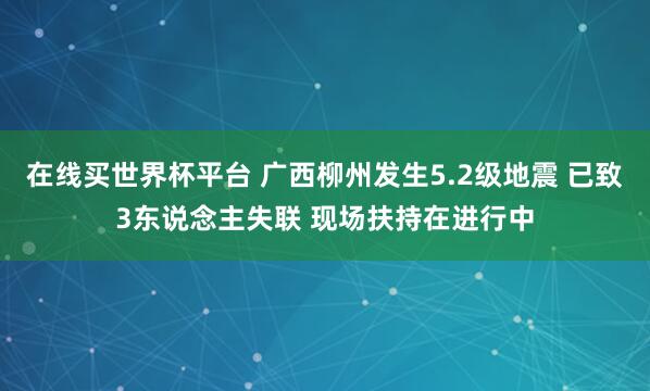 在线买世界杯平台 广西柳州发生5.2级地震 已致3东说念主失联 现场扶持在进行中