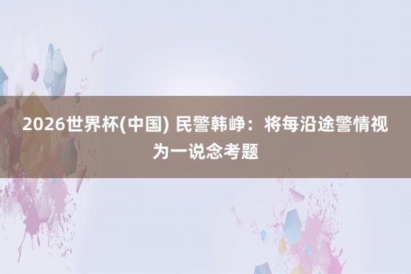 2026世界杯(中国) 民警韩峥：将每沿途警情视为一说念考题