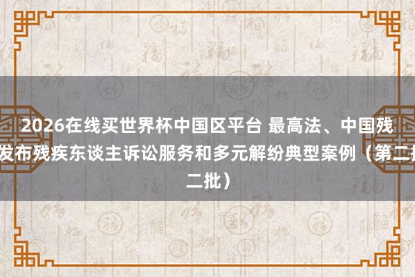 2026在线买世界杯中国区平台 最高法、中国残联发布残疾东谈主诉讼服务和多元解纷典型案例(第二批)