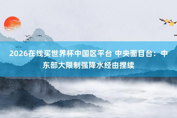 2026在线买世界杯中国区平台 中央面目台:中东部大限制强降水经由捏续