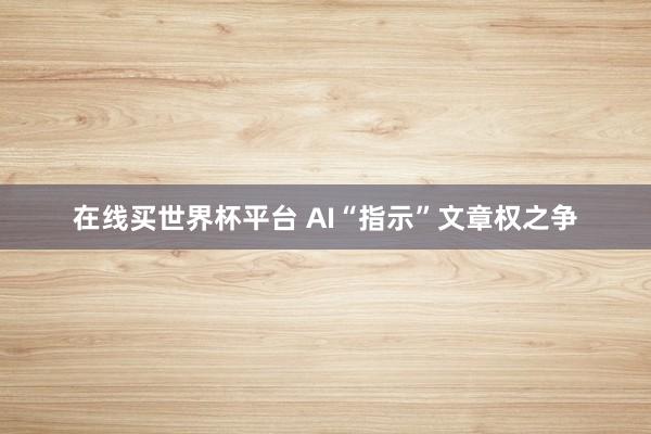 在线买世界杯平台 AI“指示”文章权之争