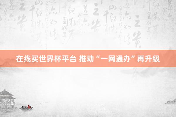 在线买世界杯平台 推动“一网通办”再升级