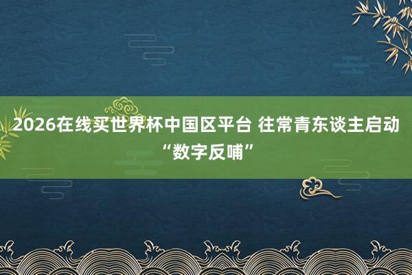 2026在线买世界杯中国区平台 往常青东谈主启动“数字反哺”