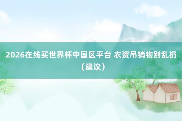 2026在线买世界杯中国区平台 农资吊销物别乱扔(建议)