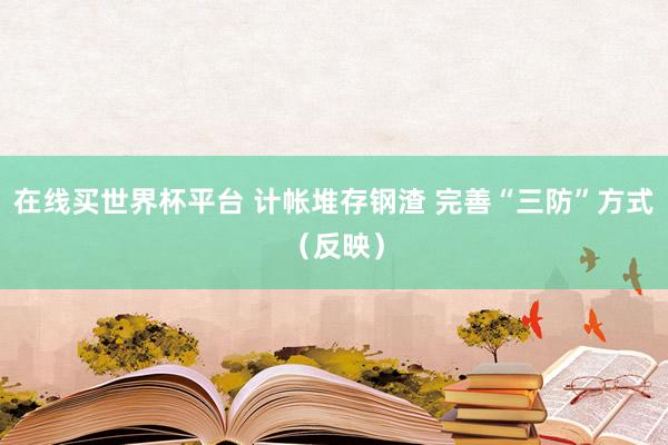 在线买世界杯平台 计帐堆存钢渣 完善“三防”方式(反映)