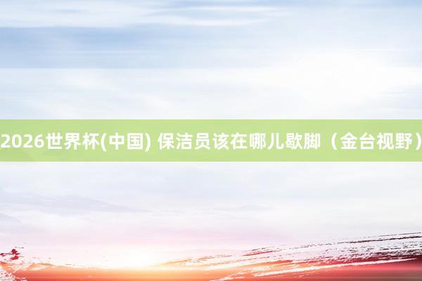 2026世界杯(中国) 保洁员该在哪儿歇脚(金台视野)