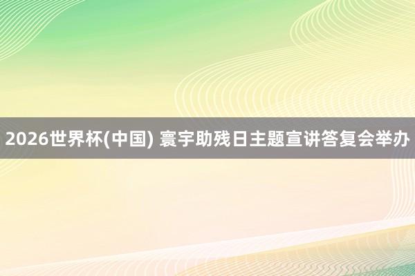 2026世界杯(中国) 寰宇助残日主题宣讲答复会举办