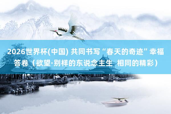 2026世界杯(中国) 共同书写“春天的奇迹”幸福答卷(欲望·别样的东说念主生 相同的精彩)