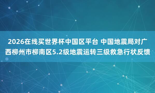 2026在线买世界杯中国区平台 中国地震局对广西柳州市柳南区5.2级地震运转三级救急行状反馈