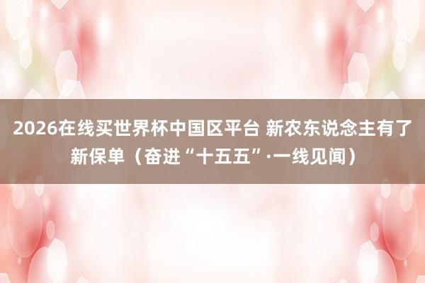 2026在线买世界杯中国区平台 新农东说念主有了新保单（奋进“十五五”·一线见闻）