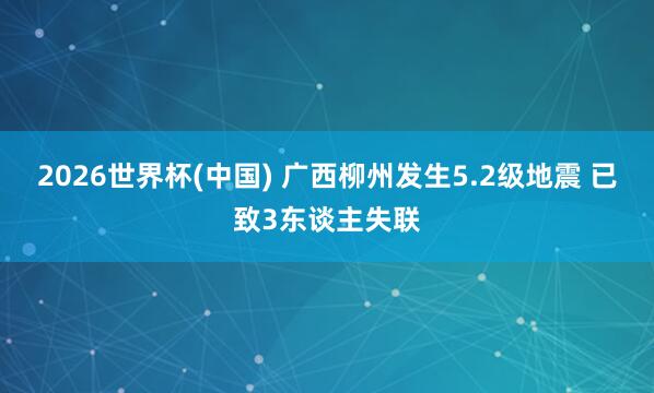 2026世界杯(中国) 广西柳州发生5.2级地震 已致3东谈主失联