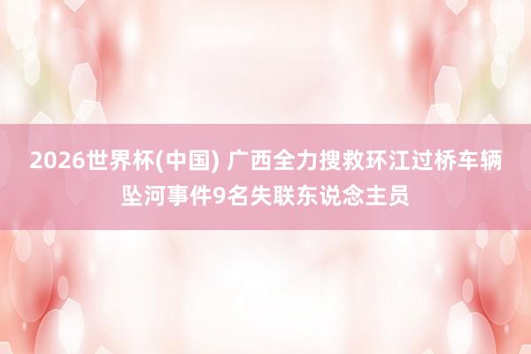 2026世界杯(中国) 广西全力搜救环江过桥车辆坠河事件9名失联东说念主员