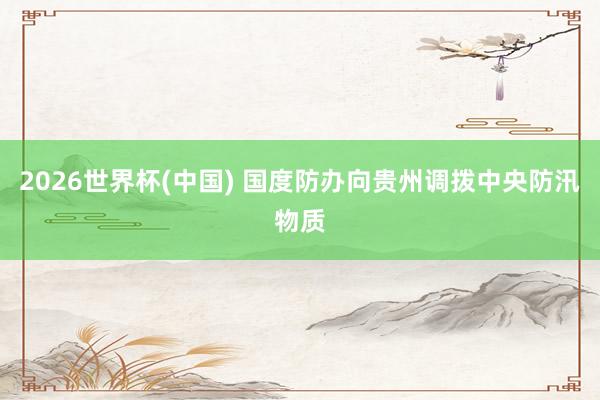 2026世界杯(中国) 国度防办向贵州调拨中央防汛物质