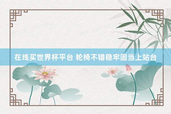 在线买世界杯平台 轮椅不错稳牢固当上站台