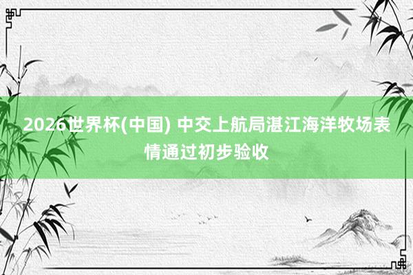 2026世界杯(中国) 中交上航局湛江海洋牧场表情通过初步验收