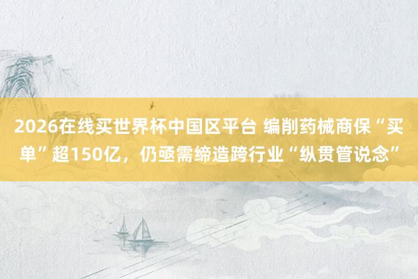 2026在线买世界杯中国区平台 编削药械商保“买单”超150亿，仍亟需缔造跨行业“纵贯管说念”