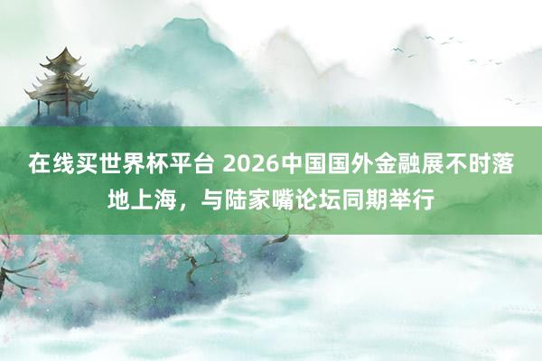 在线买世界杯平台 2026中国国外金融展不时落地上海,与陆家嘴论坛同期举行