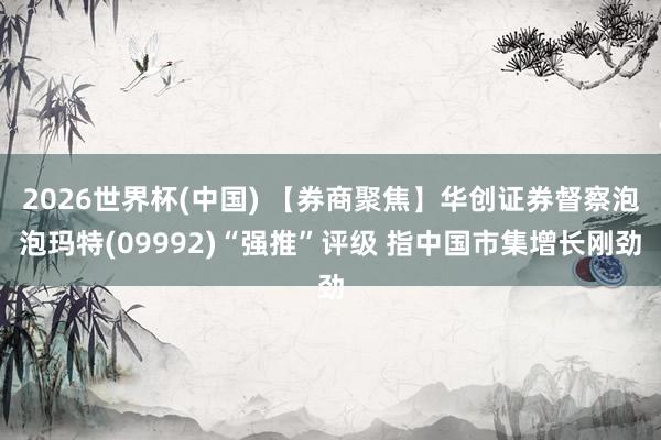 2026世界杯(中国) 【券商聚焦】华创证券督察泡泡玛特(09992)“强推”评级 指中国市集增长刚劲