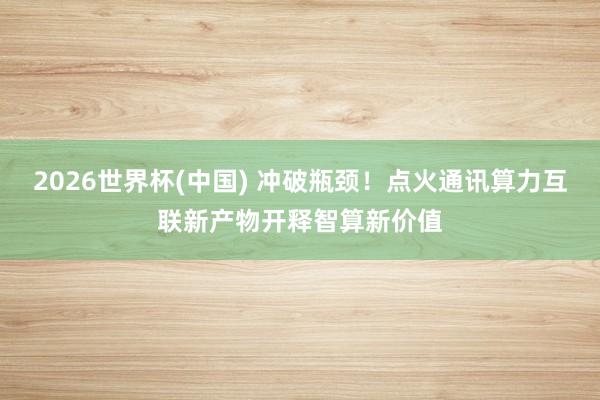 2026世界杯(中国) 冲破瓶颈!点火通讯算力互联新产物开释智算新价值