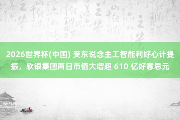 2026世界杯(中国) 受东说念主工智能利好心计提振,软银集团两日市值大增超 610 亿好意思元