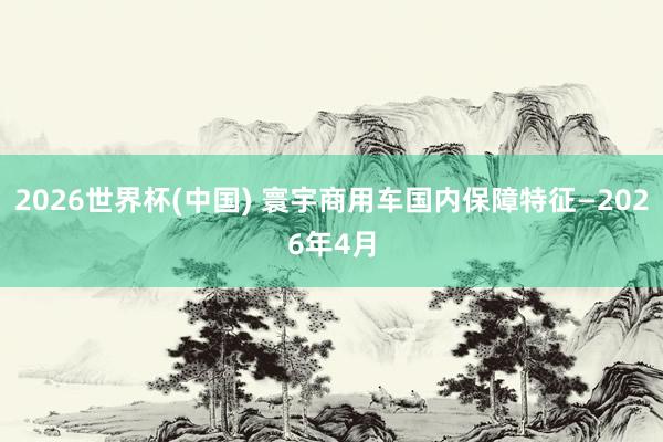 2026世界杯(中国) 寰宇商用车国内保障特征—2026年4月