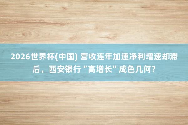 2026世界杯(中国) 营收连年加速净利增速却滞后,西安银行“高增长”成色几何?